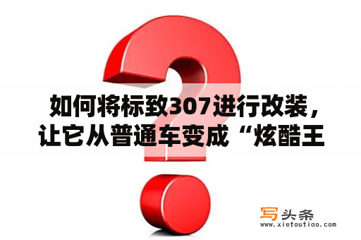  如何将标致307进行改装，让它从普通车变成“炫酷王者”？