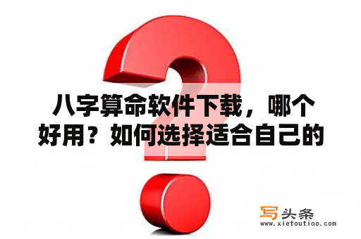  八字算命软件下载，哪个好用？如何选择适合自己的算命软件？