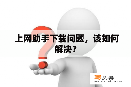  上网助手下载问题，该如何解决？