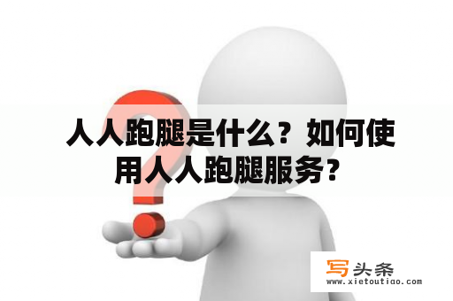  人人跑腿是什么？如何使用人人跑腿服务？