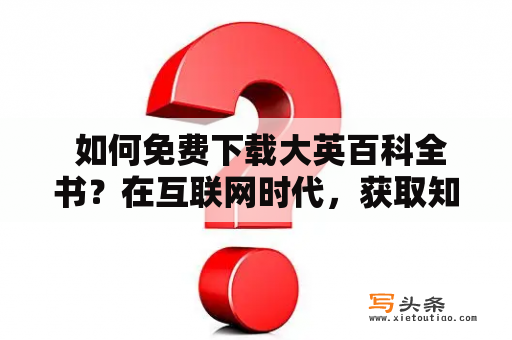  如何免费下载大英百科全书？在互联网时代，获取知识的途径已经变得更加便利。如今，大英百科全书已经成为了一本广受欢迎的百科全书，为了更好地获取知识，越来越多的人开始寻找下载大英百科全书的方法。