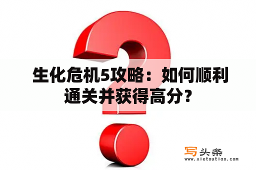  生化危机5攻略：如何顺利通关并获得高分？