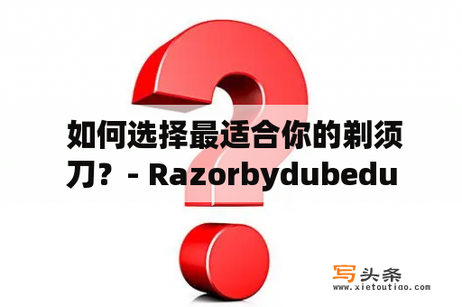  如何选择最适合你的剃须刀？- Razorbydubedu