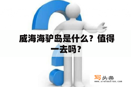  威海海驴岛是什么？值得一去吗？