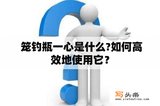  笼钓瓶一心是什么?如何高效地使用它？