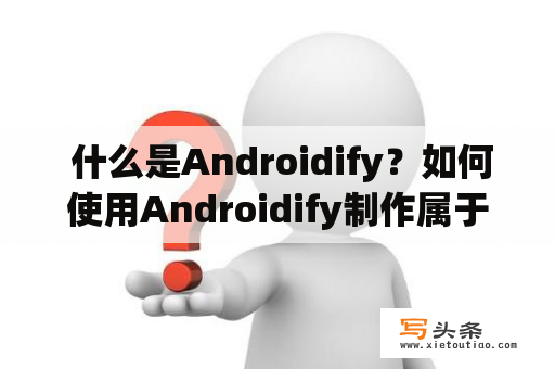  什么是Androidify？如何使用Androidify制作属于自己的安卓机器人？