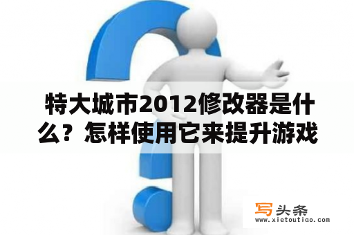  特大城市2012修改器是什么？怎样使用它来提升游戏体验？