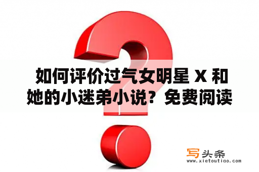  如何评价过气女明星 X 和她的小迷弟小说？免费阅读网站推荐