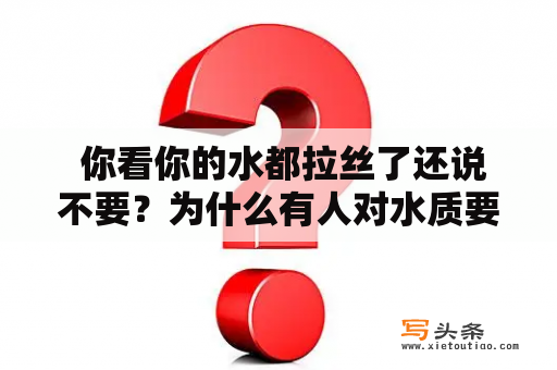  你看你的水都拉丝了还说不要？为什么有人对水质要求高却对水费不在意？