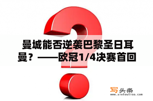  曼城能否逆袭巴黎圣日耳曼？——欧冠1/4决赛首回合赛事分析