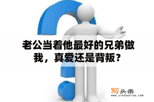  老公当着他最好的兄弟做我，真爱还是背叛？