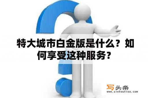  特大城市白金版是什么？如何享受这种服务？