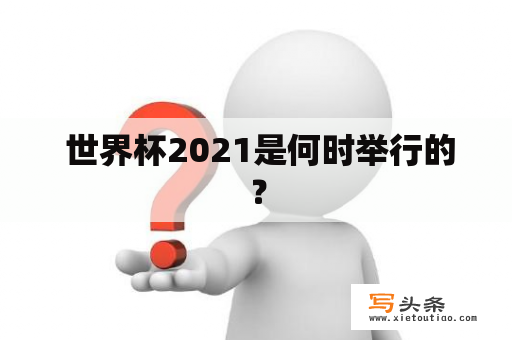  世界杯2021是何时举行的？