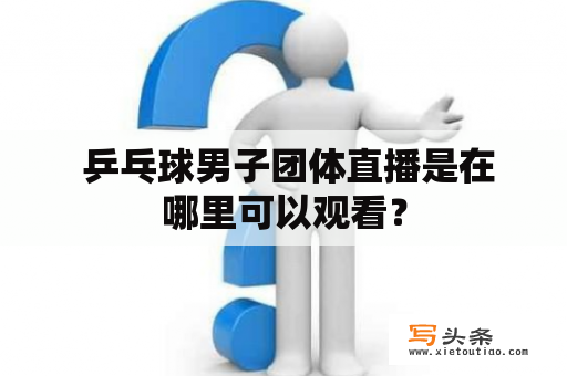  乒乓球男子团体直播是在哪里可以观看？