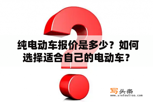  纯电动车报价是多少？如何选择适合自己的电动车？