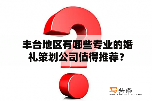  丰台地区有哪些专业的婚礼策划公司值得推荐？