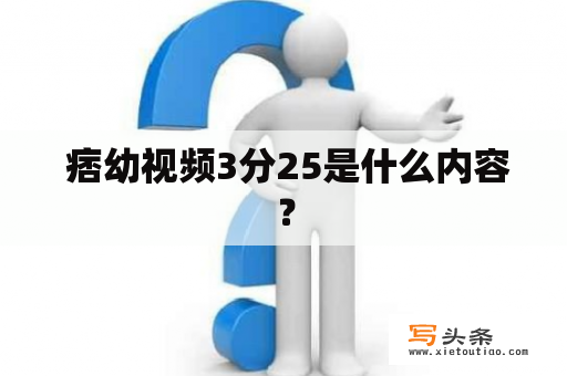  痞幼视频3分25是什么内容？