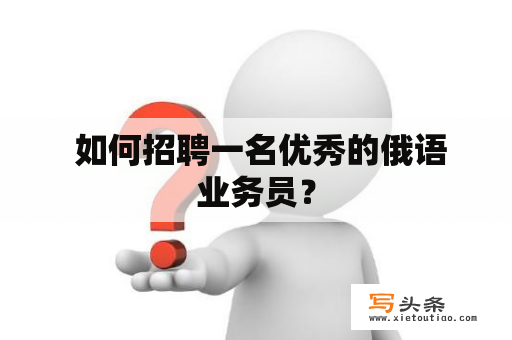  如何招聘一名优秀的俄语业务员？