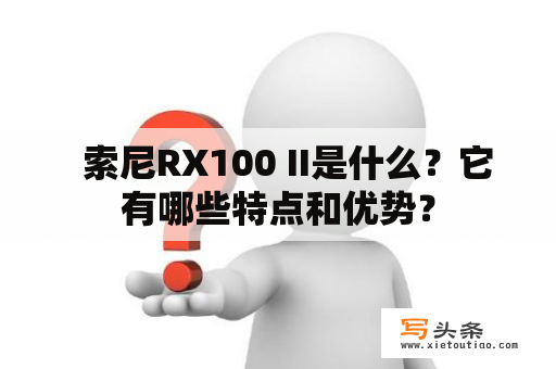   索尼RX100 II是什么？它有哪些特点和优势？