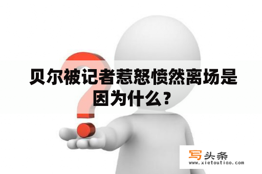  贝尔被记者惹怒愤然离场是因为什么？