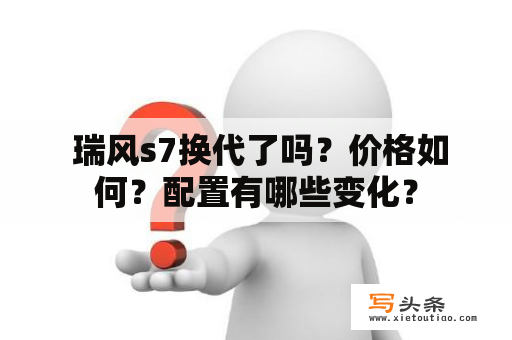  瑞风s7换代了吗？价格如何？配置有哪些变化？