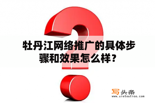  牡丹江网络推广的具体步骤和效果怎么样？