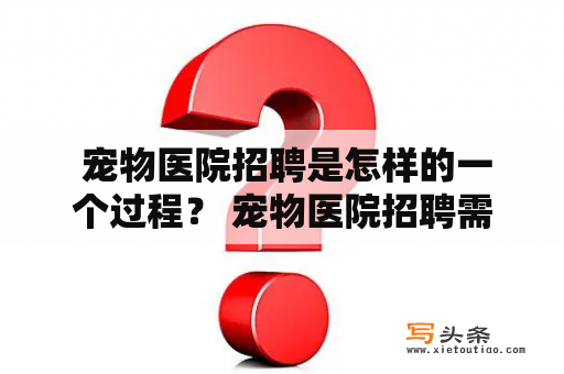  宠物医院招聘是怎样的一个过程？ 宠物医院招聘需要哪些条件？ 宠物医院招聘的步骤是什么？ 宠物医院招聘的要求有哪些？