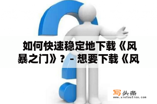  如何快速稳定地下载《风暴之门》？- 想要下载《风暴之门》但遇到了下载速度慢或者不稳定的问题？本文将为大家介绍一些解决方法。