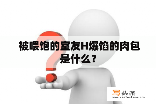  被喂饱的室友H爆馅的肉包是什么？