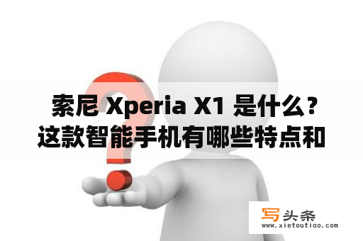  索尼 Xperia X1 是什么？这款智能手机有哪些特点和优势？