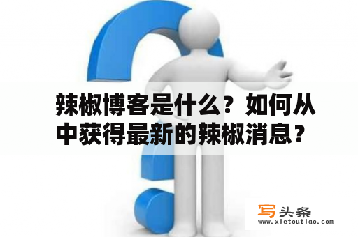   辣椒博客是什么？如何从中获得最新的辣椒消息？