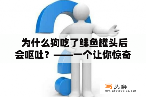  为什么狗吃了鲱鱼罐头后会呕吐？——一个让你惊奇的视频