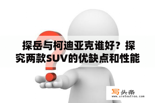  探岳与柯迪亚克谁好？探究两款SUV的优缺点和性能差异