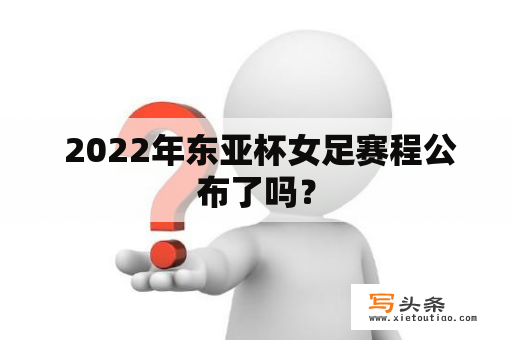  2022年东亚杯女足赛程公布了吗？