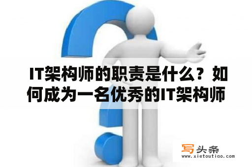  IT架构师的职责是什么？如何成为一名优秀的IT架构师？