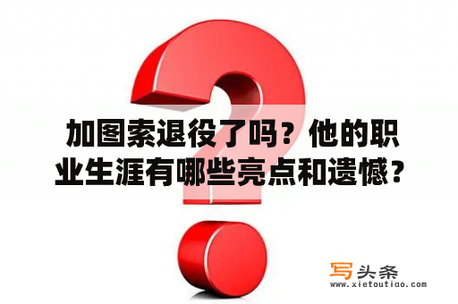  加图索退役了吗？他的职业生涯有哪些亮点和遗憾？