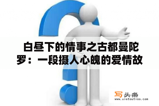  白昼下的情事之古都曼陀罗：一段摄人心魄的爱情故事是怎样诞生的？