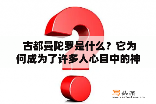  古都曼陀罗是什么？它为何成为了许多人心目中的神秘之地？