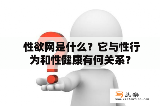  性欲网是什么？它与性行为和性健康有何关系？