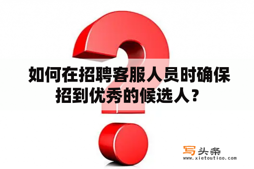  如何在招聘客服人员时确保招到优秀的候选人？