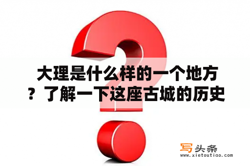  大理是什么样的一个地方？了解一下这座古城的历史和文化