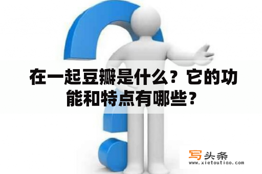  在一起豆瓣是什么？它的功能和特点有哪些？