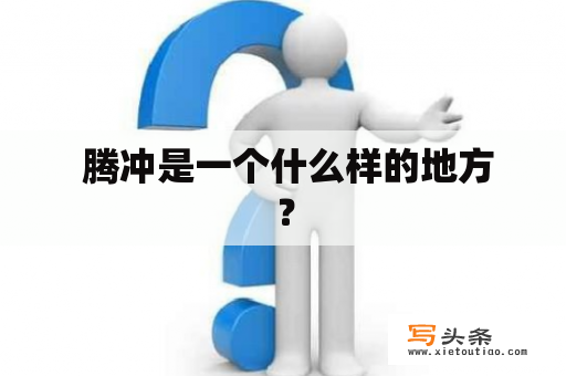  腾冲是一个什么样的地方？