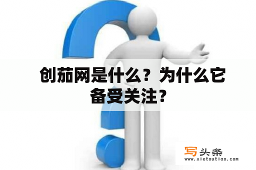   创茄网是什么？为什么它备受关注？