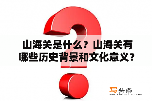  山海关是什么？山海关有哪些历史背景和文化意义？