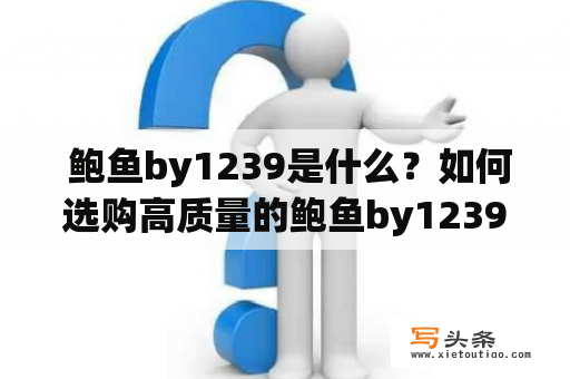  鲍鱼by1239是什么？如何选购高质量的鲍鱼by1239？