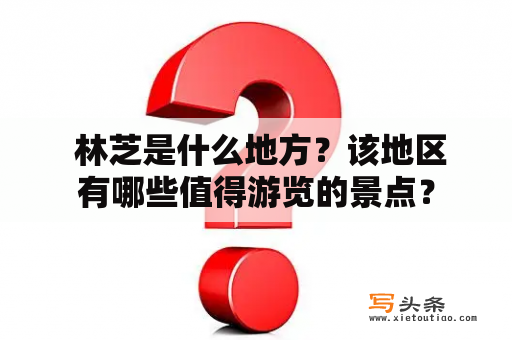  林芝是什么地方？该地区有哪些值得游览的景点？