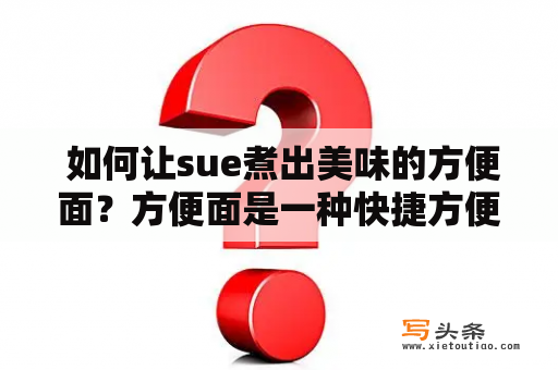  如何让sue煮出美味的方便面？方便面是一种快捷方便的食品，在快节奏的生活中也成为了我们的主食之一。然而，很多人却没有煮好方便面的技巧，导致味道不好或者健康问题。为了让大家吃到更加美味健康的方便面，本文将为大家介绍如何让Sue煮出美味的方便面。