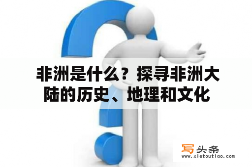  非洲是什么？探寻非洲大陆的历史、地理和文化