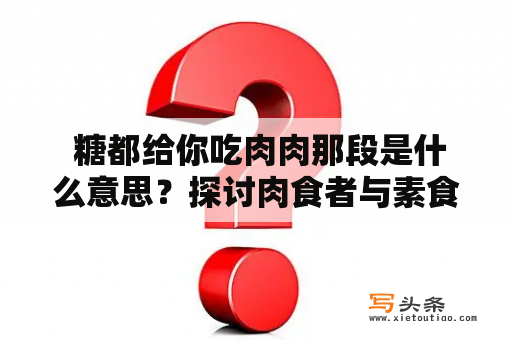  糖都给你吃肉肉那段是什么意思？探讨肉食者与素食者的观念差异